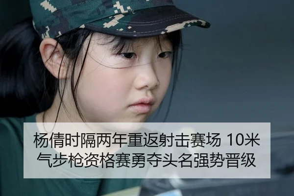 杨倩时隔两年重返射击赛场 10米气步枪资格赛勇夺头名强势晋级
