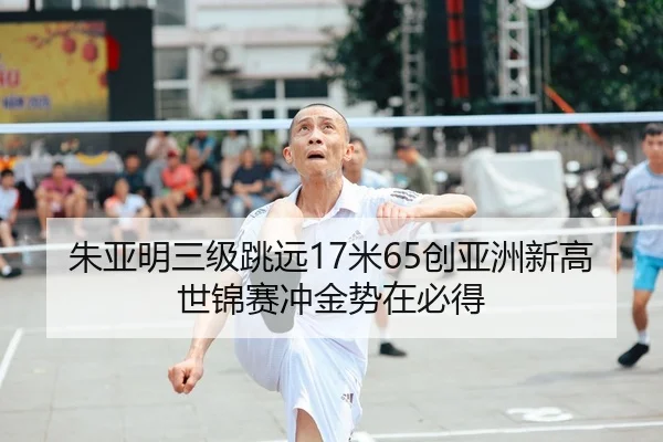 朱亚明三级跳远17米65创亚洲新高 世锦赛冲金势在必得