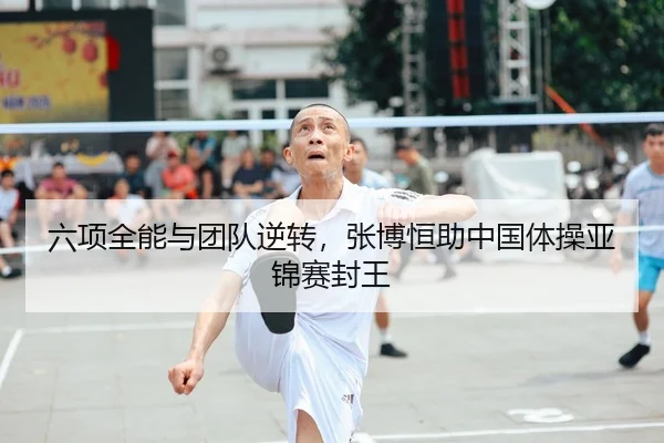 六项全能与团队逆转，张博恒助中国体操亚锦赛封王
