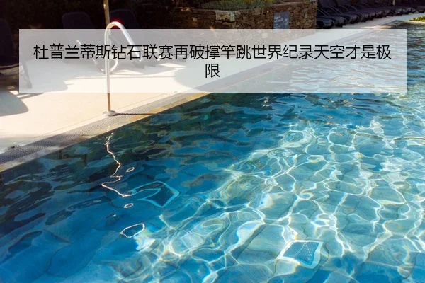 杜普兰蒂斯钻石联赛再破撑竿跳世界纪录天空才是极限