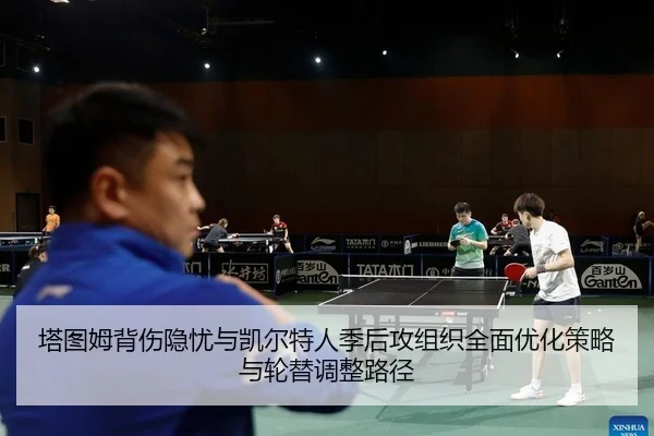 塔图姆背伤隐忧与凯尔特人季后攻组织全面优化策略与轮替调整路径