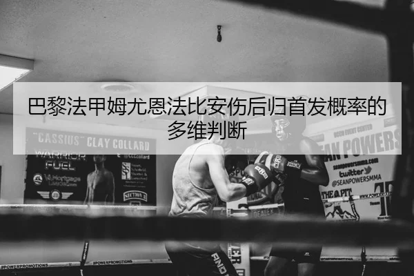 巴黎法甲姆尤恩法比安伤后归首发概率的多维判断